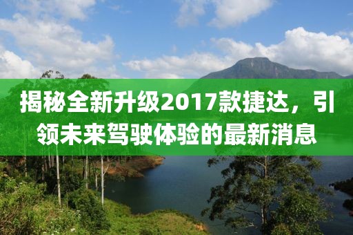 揭秘全新升級2017款捷達(dá)，引領(lǐng)未來駕駛體驗的最新消息