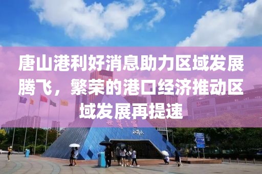 唐山港利好消息助力區(qū)域發(fā)展騰飛，繁榮的港口經(jīng)濟推動區(qū)域發(fā)展再提速