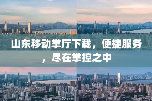 山東移動掌廳下載，便捷服務(wù)，盡在掌控之中