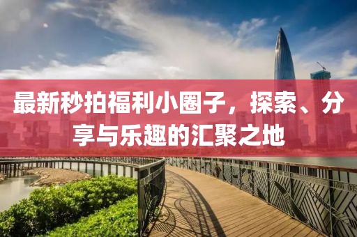 最新秒拍福利小圈子，探索、分享與樂趣的匯聚之地
