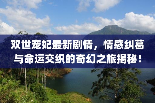 雙世寵妃最新劇情，情感糾葛與命運(yùn)交織的奇幻之旅揭秘！