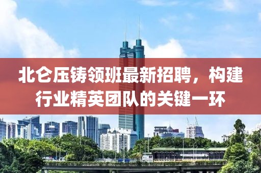 北侖壓鑄領(lǐng)班最新招聘，構(gòu)建行業(yè)精英團(tuán)隊的關(guān)鍵一環(huán)