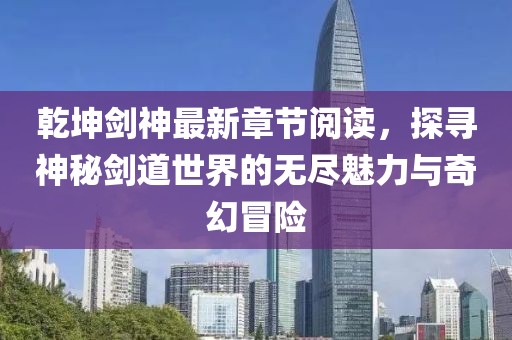 乾坤劍神最新章節(jié)閱讀，探尋神秘劍道世界的無盡魅力與奇幻冒險(xiǎn)