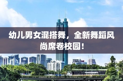 幼兒男女混搭舞，全新舞蹈風尚席卷校園！