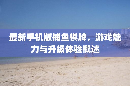 最新手機(jī)版捕魚棋牌，游戲魅力與升級體驗(yàn)概述