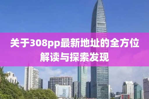 關(guān)于308pp最新地址的全方位解讀與探索發(fā)現(xiàn)