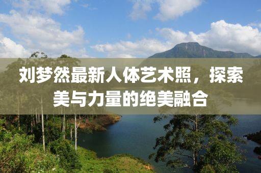 劉夢(mèng)然最新人體藝術(shù)照，探索美與力量的絕美融合