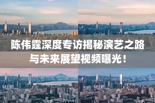 陳偉霆深度專訪揭秘演藝之路與未來展望視頻曝光！