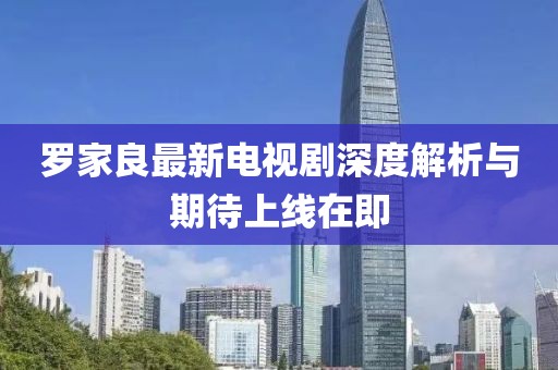 羅家良最新電視劇深度解析與期待上線在即