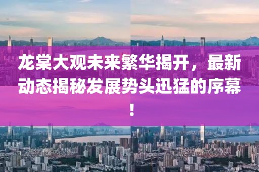 龍?zhí)拇笥^未來繁華揭開，最新動態(tài)揭秘發(fā)展勢頭迅猛的序幕！