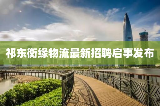 祁東衡緣物流最新招聘啟事發(fā)布