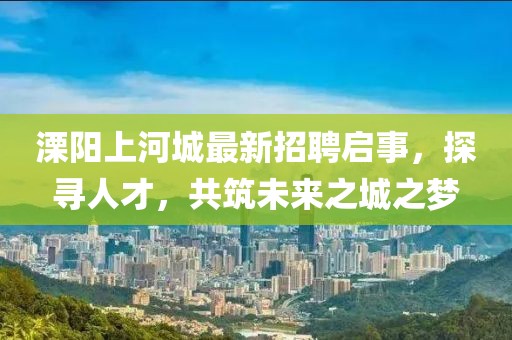 溧陽上河城最新招聘啟事，探尋人才，共筑未來之城之夢