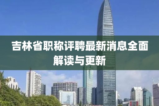 吉林省職稱評(píng)聘最新消息全面解讀與更新