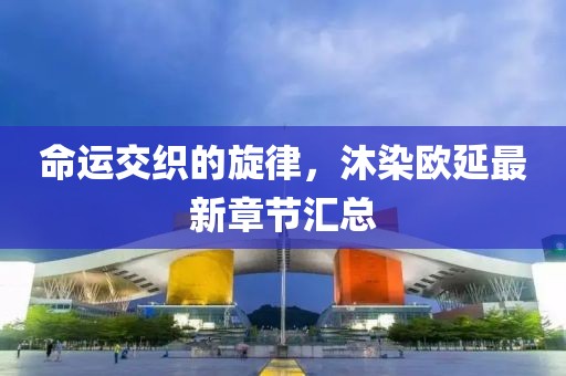 命運(yùn)交織的旋律，沐染歐延最新章節(jié)匯總