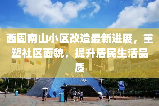 西固南山小區(qū)改造最新進(jìn)展，重塑社區(qū)面貌，提升居民生活品質(zhì)