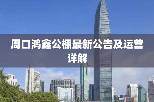 周口鴻鑫公棚最新公告及運營詳解