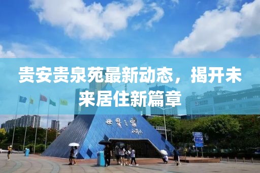 貴安貴泉苑最新動態(tài)，揭開未來居住新篇章