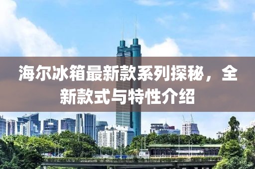 海爾冰箱最新款系列探秘，全新款式與特性介紹