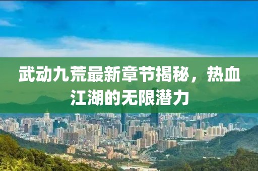 武動九荒最新章節(jié)揭秘，熱血江湖的無限潛力