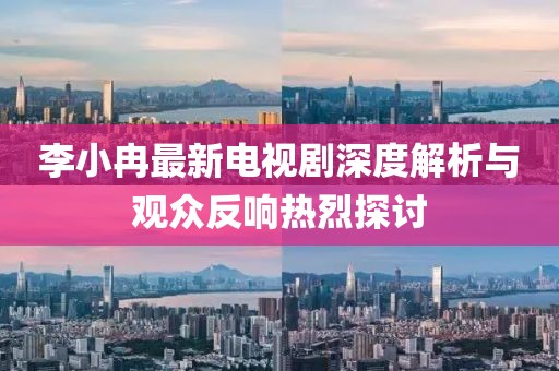 李小冉最新電視劇深度解析與觀眾反響熱烈探討