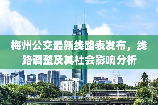 梅州公交最新線路表發(fā)布，線路調(diào)整及其社會影響分析