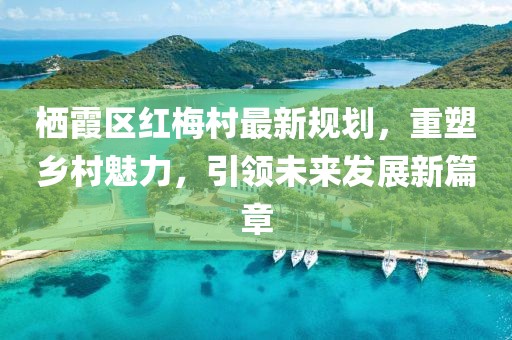 棲霞區(qū)紅梅村最新規(guī)劃，重塑鄉(xiāng)村魅力，引領(lǐng)未來發(fā)展新篇章