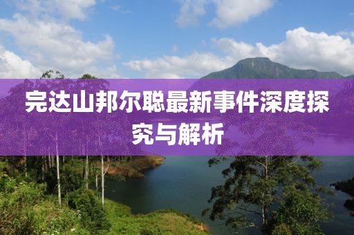 完達(dá)山邦爾聰最新事件深度探究與解析