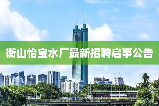 衡山怡寶水廠最新招聘啟事公告