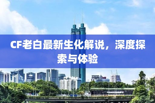 CF老白最新生化解說，深度探索與體驗