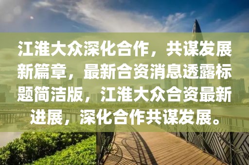 江淮大眾深化合作，共謀發(fā)展新篇章，最新合資消息透露標題簡潔版，江淮大眾合資最新進展，深化合作共謀發(fā)展。