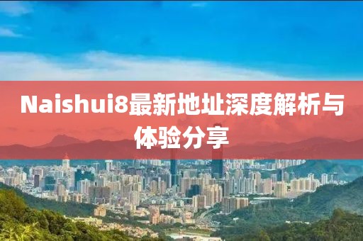 Naishui8最新地址深度解析與體驗分享