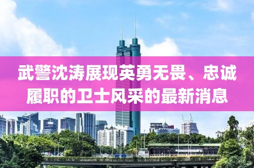 武警沈濤展現(xiàn)英勇無畏、忠誠履職的衛(wèi)士風(fēng)采的最新消息