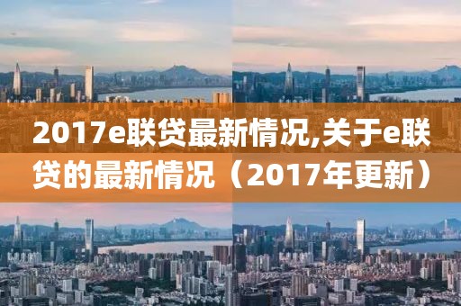 2017e聯(lián)貸最新情況,關(guān)于e聯(lián)貸的最新情況（2017年更新）