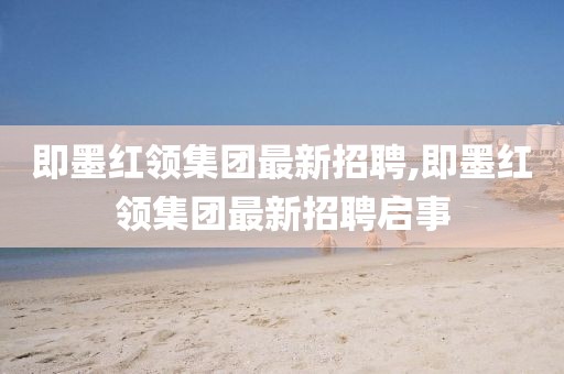 即墨紅領(lǐng)集團(tuán)最新招聘,即墨紅領(lǐng)集團(tuán)最新招聘啟事