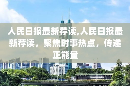 人民日報最新薦讀,人民日報最新薦讀，聚焦時事熱點，傳遞正能量