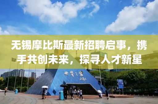 無錫摩比斯最新招聘啟事，攜手共創(chuàng)未來，探尋人才新星