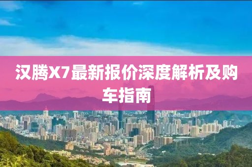 漢騰X7最新報價深度解析及購車指南