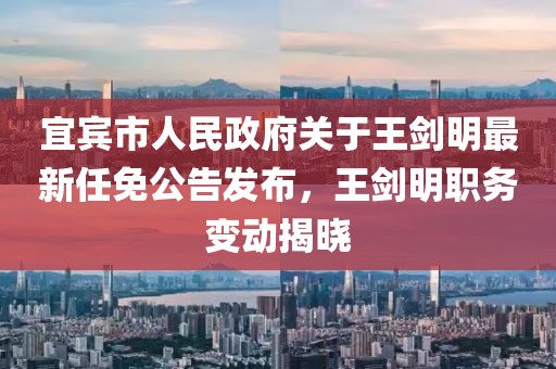 宜賓市人民政府關(guān)于王劍明最新任免公告發(fā)布，王劍明職務(wù)變動揭曉