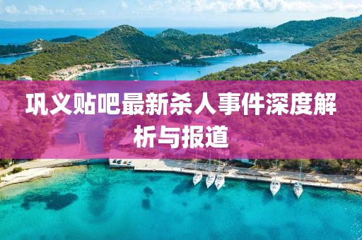 鞏義貼吧最新殺人事件深度解析與報(bào)道