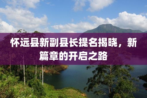 懷遠(yuǎn)縣新副縣長提名揭曉，新篇章的開啟之路
