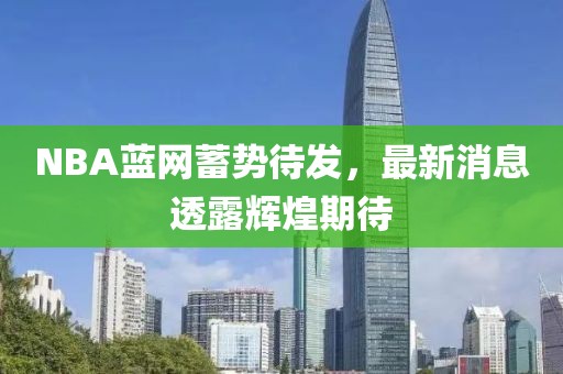 NBA藍(lán)網(wǎng)蓄勢待發(fā)，最新消息透露輝煌期待