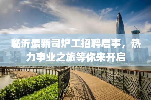臨沂最新司爐工招聘啟事，熱力事業(yè)之旅等你來開啟