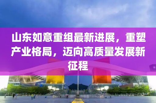 山東如意重組最新進展，重塑產(chǎn)業(yè)格局，邁向高質(zhì)量發(fā)展新征程