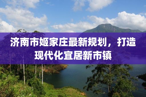 濟南市姬家莊最新規(guī)劃，打造現(xiàn)代化宜居新市鎮(zhèn)