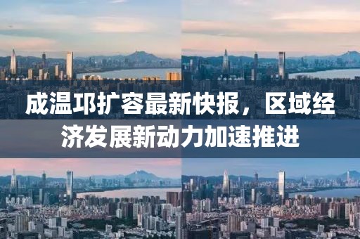 成溫邛擴(kuò)容最新快報(bào)，區(qū)域經(jīng)濟(jì)發(fā)展新動(dòng)力加速推進(jìn)