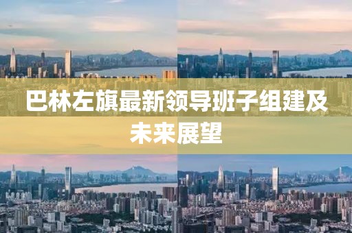 巴林左旗最新領導班子組建及未來展望
