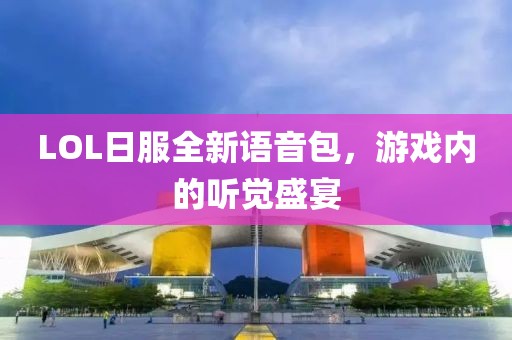 LOL日服全新語音包，游戲內(nèi)的聽覺盛宴