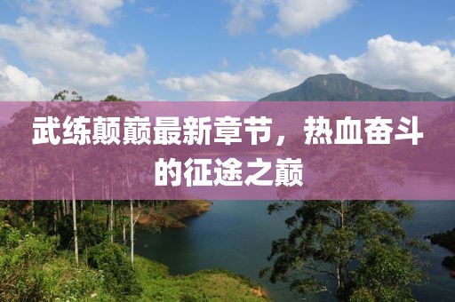 武練顛巔最新章節(jié)，熱血奮斗的征途之巔