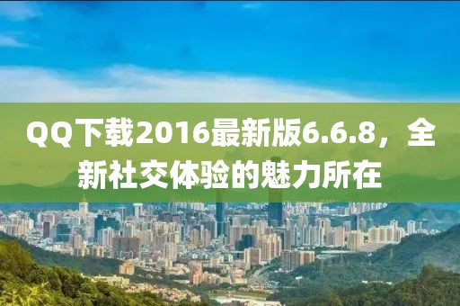QQ下載2016最新版6.6.8，全新社交體驗(yàn)的魅力所在