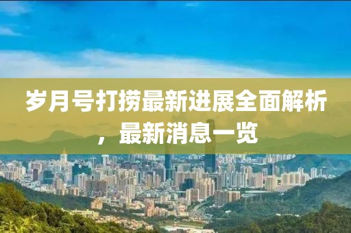 歲月號打撈最新進(jìn)展全面解析，最新消息一覽